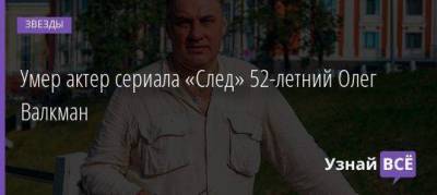 Умер актер сериала «След» 52-летний Олег Валкман