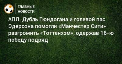 АПЛ. Дубль Гюндогана и голевой пас Эдерсона помогли «Манчестер Сити» разгромить «Тоттенхэм», одержав 16-ю победу подряд