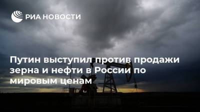Путин выступил против продажи зерна и нефти в России по мировым ценам