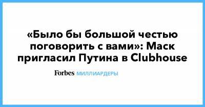 «Было бы большой честью поговорить с вами»: Маск пригласил Путина в Clubhouse