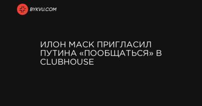 Ілон Маск запросив Путіна «поспілкуватися» в Clubhouse