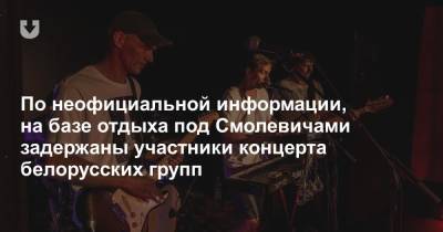 По неофициальной информации, на базе отдыха под Смолевичами задержаны участники концерта белорусских групп