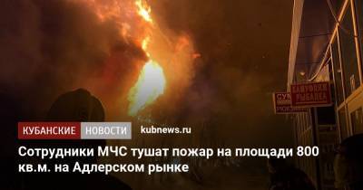 Сотрудники МЧС тушат пожар на площади 800 кв.м. на Адлерском рынке