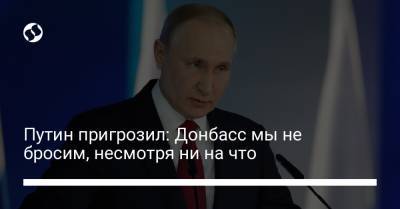Путин пригрозил: Донбасс мы не бросим, несмотря ни на что