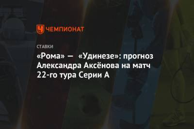 Александр Аксенов - «Рома» — «Удинезе»: прогноз Александра Аксёнова на матч 22-го тура Серии А - championat.com
