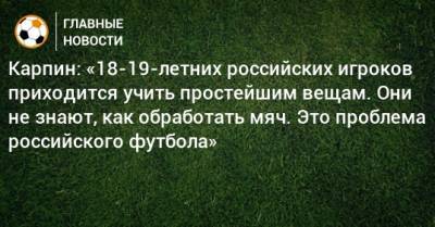 Карпин: «18-19-летних российских игроков приходится учить простейшим вещам. Они не знают, как обработать мяч. Это проблема российского футбола»