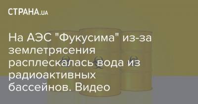 На АЭС "Фукусима" из-за землетрясения расплескалась вода из радиоактивных бассейнов. Видео