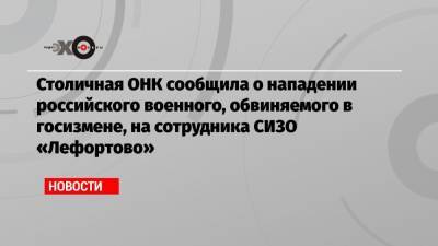Столичная ОНК сообщила о нападении российского военного, обвиняемого в госизмене, на сотрудника СИЗО «Лефортово»