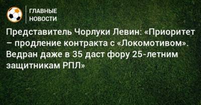 Представитель Чорлуки Левин: «Приоритет – продление контракта с «Локомотивом». Ведран даже в 35 даст фору 25-летним защитникам РПЛ»