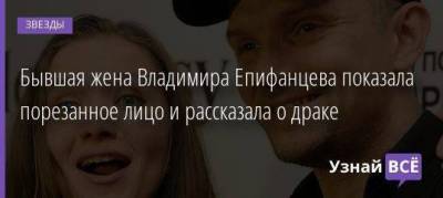 Бывшая жена Владимира Епифанцева показала порезанное лицо и рассказала о драке