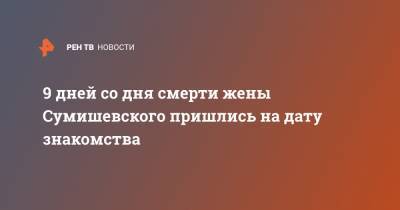 9 дней со дня смерти жены Сумишевского пришлись на дату знакомства