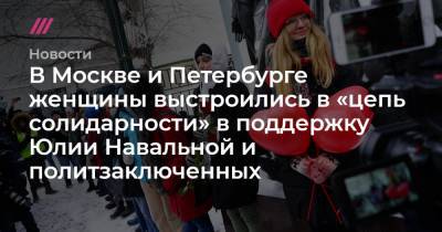В Москве и Петербурге женщины выстроились в «цепь солидарности» в поддержку Юлии Навальной и политзаключенных