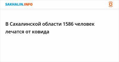 В Сахалинской области 1586 человек лечатся от ковида