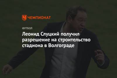 Леонид Слуцкий получил разрешение на строительство стадиона в Волгограде