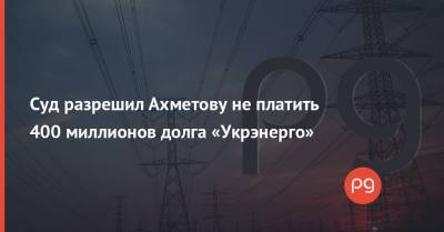 Суд разрешил Ахметову не платить 400 миллионов долга «Укрэнерго»