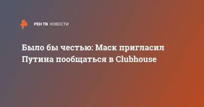 Было бы честью: Маск пригласил Путина пообщаться в Clubhouse