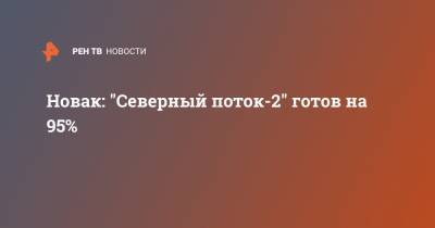Александр Новак - Новак: "Северный поток-2" готов на 95% - ren.tv - США