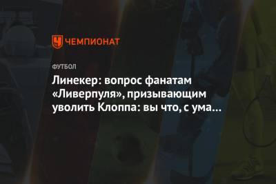 Линекер: вопрос фанатам «Ливерпуля», призывающим уволить Клоппа: вы что, с ума сошли?