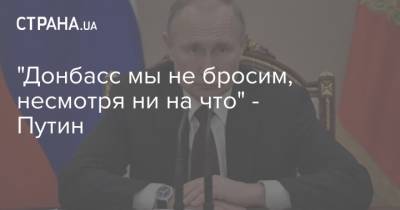 "Донбасс мы не бросим, несмотря ни на что" - Путин