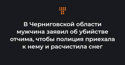 В Черниговской области мужчина заявил об убийстве отчима, чтобы полиция приехала к нему и расчистила снег