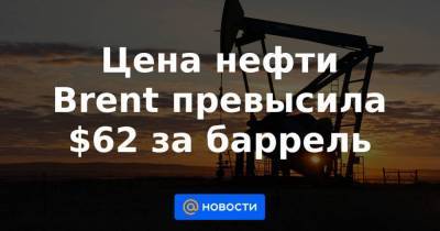 Цена нефти Brent превысила $62 за баррель