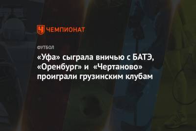 «Уфа» сыграла вничью с БАТЭ, «Оренбург» и «Чертаново» проиграли грузинским клубам
