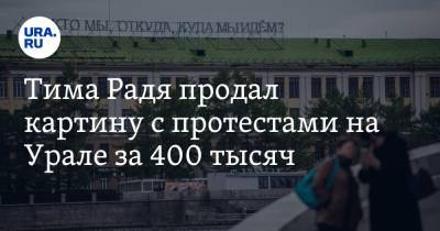 Тима Радя продал картину с протестами на Урале за 400 тысяч