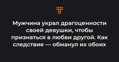 Мужчина украл драгоценности своей девушки, чтобы признаться в любви другой. Как следствие — обманул их обоих