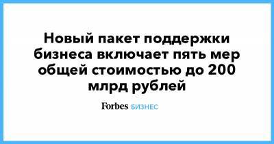 Андрей Белоусов - Новый пакет поддержки бизнеса включает пять мер общей стоимостью до 200 млрд рублей - forbes.ru
