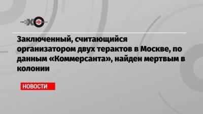 Заключенный, считающийся организатором двух терактов в Москве, по данным «Коммерсанта», найден мертвым в колонии