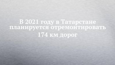 В 2021 году в Татарстане планируется отремонтировать 174 км дорог