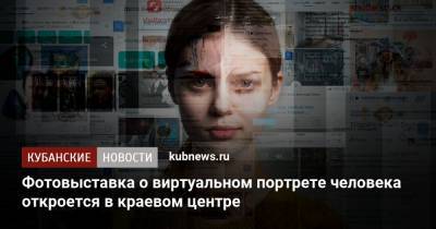 Фотовыставка о виртуальном портрете человека откроется в краевом центре - kubnews.ru - Краснодар
