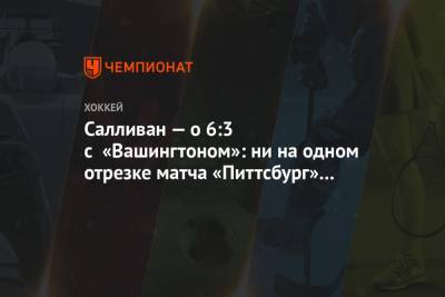 Салливан — о 6:3 с «Вашингтоном»: ни на одном отрезке матча «Питтсбург» не сыграл идеально