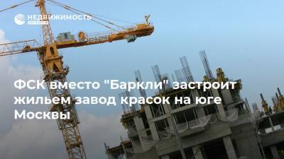 ФСК вместо "Баркли" застроит жильем завод красок на юге Москвы