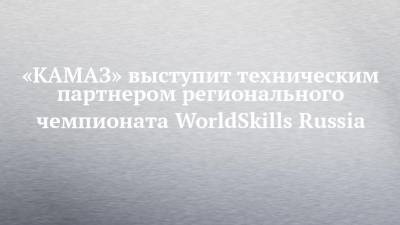 «КАМАЗ» выступит техническим партнером регионального чемпионата WorldSkills Russia