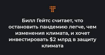 Билл Гейтс считает, что остановить пандемию легче, чем изменения климата, и хочет инвестировать $2 млрд в защиту климата