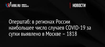 Оперштаб: в регионах России наибольшее число случаев COVID-19 за сутки выявлено в Москве – 1818