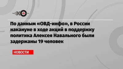 По данным «ОВД-инфо», в России накануне в ходе акций в поддержку политика Алексея Навального были задержаны 19 человек