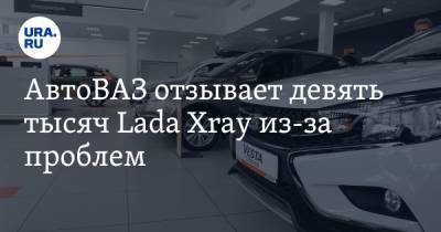 АвтоВАЗ отзывает девять тысяч Lada Xray из-за проблем