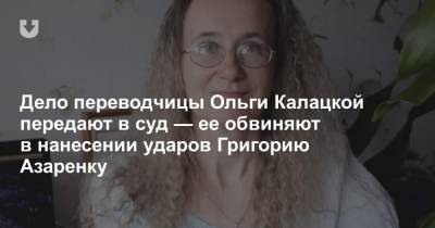 Дело переводчицы Ольги Калацкой передают в суд — ее обвиняют в нанесении ударов Григорию Азаренку