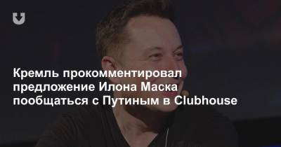 Кремль прокомментировал предложение Илона Маска пообщаться с Путиным в Clubhouse