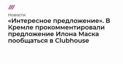 В Кремле ответили на предложение Илона Маска пообщаться в Clubhouse