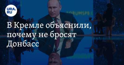В Кремле объяснили, почему не бросят Донбасс