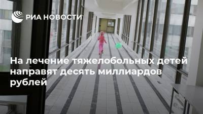 На лечение тяжелобольных детей направят десять миллиардов рублей