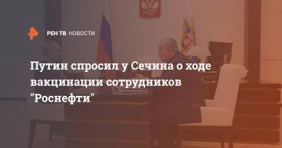 Путин спросил у Сечина о ходе вакцинации сотрудников "Роснефти"