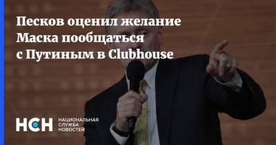 Песков оценил желание Маска пообщаться с Путиным в Clubhouse