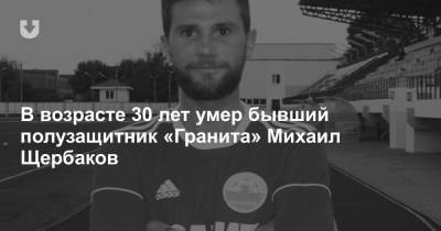 В возрасте 30 лет умер бывший полузащитник «Гранита» Михаил Щербаков