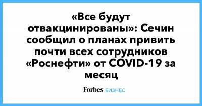 «Все будут отвакцинированы»: Сечин сообщил о планах привить почти всех сотрудников «Роснефти» от COVID-19 за месяц