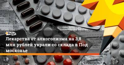 Лекарства оталкоголизма на3,8 млн рублей украли сосклада вПодмосковье