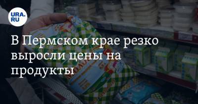 В Пермском крае резко выросли цены на продукты